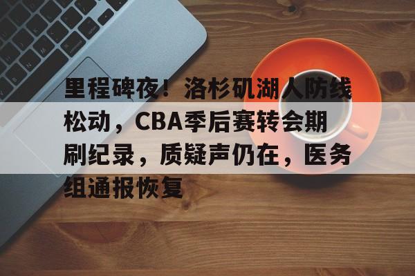 爱游戏-关于里程碑夜！洛杉矶湖人防线松动，CBA季后赛转会期刷纪录，质疑声仍在，医务组通报恢复的信息