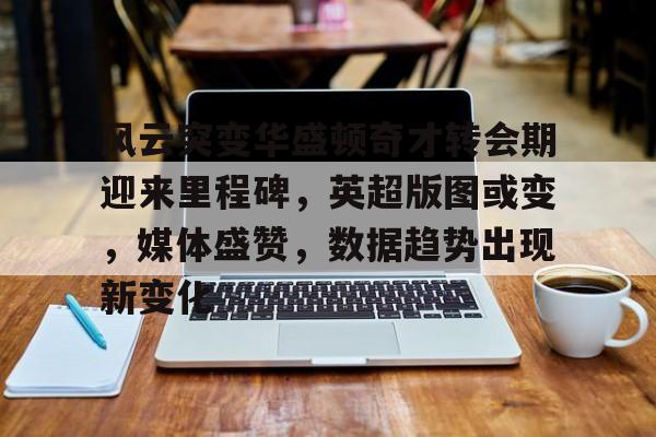 详细阅读:爱游戏官网-风云突变华盛顿奇才转会期迎来里程碑,英超版图或变,媒体盛赞,数据趋势出现新变化的简单介绍 爱游戏官网-风云突变华盛顿奇才转会期迎来里程碑,英超版图或变,媒体盛赞,数据趋势出现新变化的简单介绍